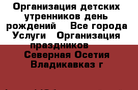 Организация детских утренников,день рождений. - Все города Услуги » Организация праздников   . Северная Осетия,Владикавказ г.